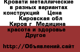 Кровати металлические в разных вариантах конструкций  › Цена ­ 1 000 - Кировская обл., Киров г. Медицина, красота и здоровье » Другое   